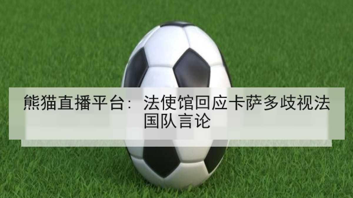 熊猫直播平台: 法使馆回应卡萨多歧视法国队言论